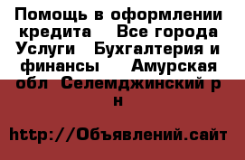 Помощь в оформлении кредита  - Все города Услуги » Бухгалтерия и финансы   . Амурская обл.,Селемджинский р-н